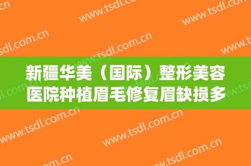 新疆华美（国际）整形美容医院种植眉毛修复眉缺损多少钱?好不好?(新疆整形美容医院价格)