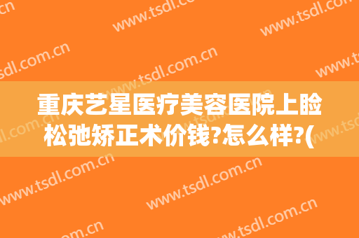 重庆艺星医疗美容医院上睑松弛矫正术价钱?怎么样?(上海艺星美容整形医院医生简介)