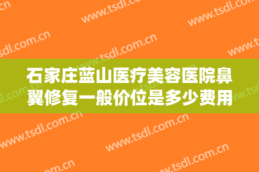 石家庄蓝山医疗美容医院鼻翼修复一般价位是多少费用?贵不贵?(石家庄蓝山医疗美容医院电话)