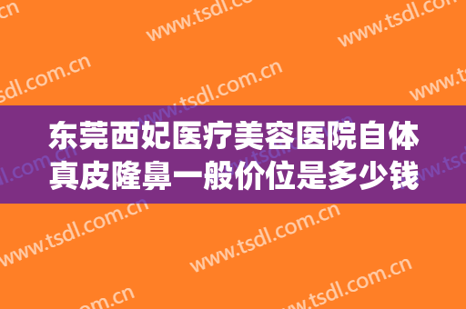 东莞西妃医疗美容医院自体真皮隆鼻一般价位是多少钱?效果怎么样?(东莞西妃整形)