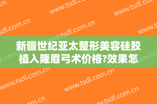新疆世纪亚太整形美容硅胶植入隆眉弓术价格?效果怎么样?