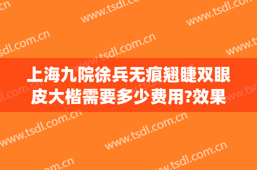 上海九院徐兵无痕翘睫双眼皮大楷需要多少费用?效果怎么样?(上海九院整形科专家双眼皮)