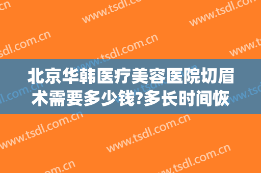 北京华韩医疗美容医院切眉术需要多少钱?多长时间恢复?(北京华韩整形医院电话)