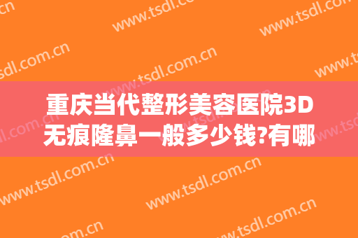 重庆当代整形美容医院3D无痕隆鼻一般多少钱?有哪些优势?(重庆隆鼻整形医院当代技术好吗)