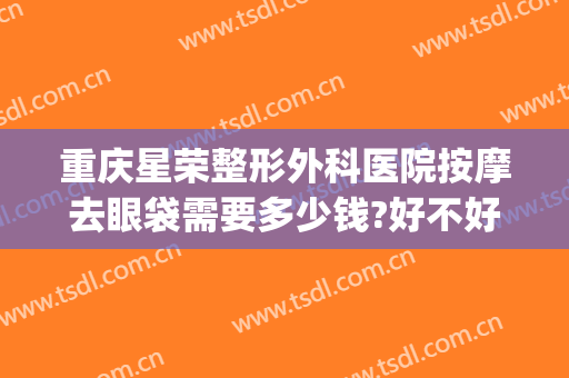 重庆星荣整形外科医院按摩去眼袋需要多少钱?好不好?(重庆星荣整形美容医院)