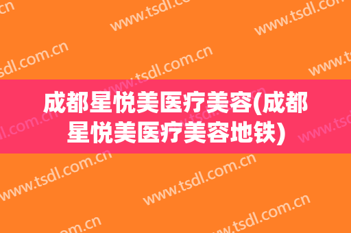 成都星悦美医疗美容(成都星悦美医疗美容地铁)