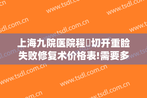 上海九院医院程芃切开重睑失败修复术价格表!需要多久恢复?(上海九院眼睑手术)