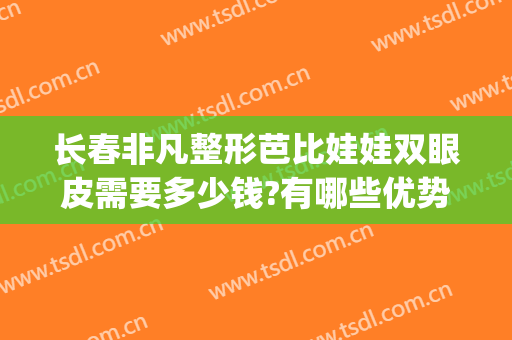 长春非凡整形芭比娃娃双眼皮需要多少钱?有哪些优势?(做芭比双眼皮多少钱)