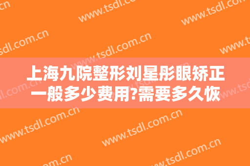 上海九院整形刘星彤眼矫正一般多少费用?需要多久恢复?
