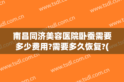 南昌同济美容医院卧蚕需要多少费用?需要多久恢复?(去掉卧蚕肥大手术多少钱)