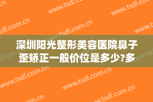 深圳阳光整形美容医院鼻子歪矫正一般价位是多少?多长时间恢复?(深圳阳光医疗美容整形医院)