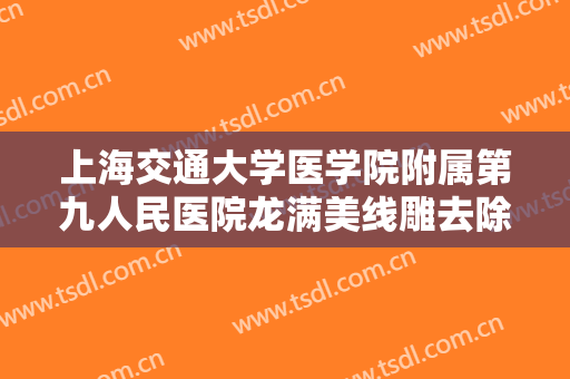 上海交通大学医学院附属第九人民医院龙满美线雕去除眉间纹什么价格?可靠吗?
