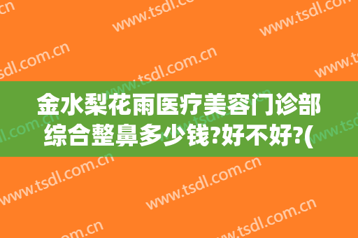 金水梨花雨医疗美容门诊部综合整鼻多少钱?好不好?(河南梨花雨整形医院)