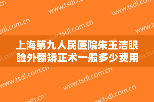 上海第九人民医院朱玉洁眼睑外翻矫正术一般多少费用?需要多久恢复?