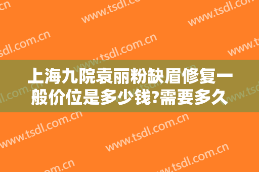 上海九院袁丽粉缺眉修复一般价位是多少钱?需要多久恢复?
