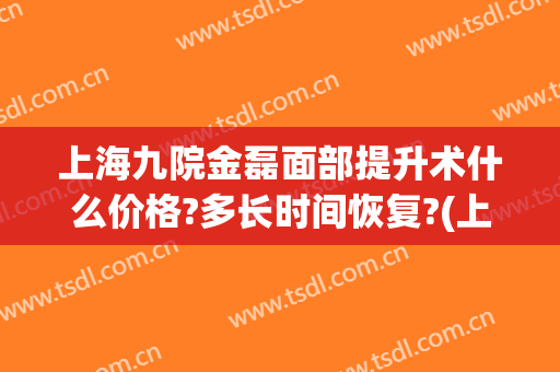 上海九院金磊面部提升术什么价格?多长时间恢复?(上海九院全脸提升术)