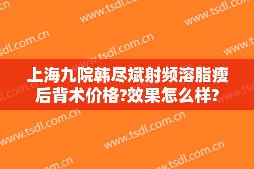 上海九院韩尽斌射频溶脂瘦后背术价格?效果怎么样?