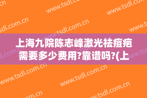 上海九院陈志峰激光祛痘疤需要多少费用?靠谱吗?(上海九院疤痕激光费用)