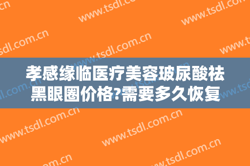 孝感缘临医疗美容玻尿酸祛黑眼圈价格?需要多久恢复?