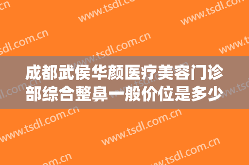 成都武侯华颜医疗美容门诊部综合整鼻一般价位是多少费用?靠谱吗?(成都驻颜整容医院)
