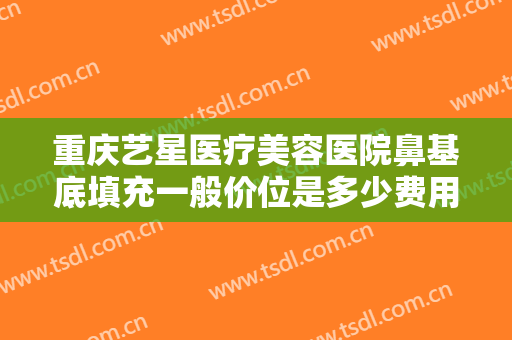 重庆艺星医疗美容医院鼻基底填充一般价位是多少费用?多长时间恢复?