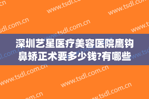 深圳艺星医疗美容医院鹰钩鼻矫正术要多少钱?有哪些优势?(鹰钩鼻做整形多少钱)