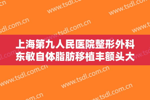 上海第九人民医院整形外科东敏自体脂肪移植丰额头大楷需要多少费用?贵不贵?