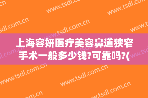 上海容妍医疗美容鼻道狭窄手术一般多少钱?可靠吗?(上海容妍医疗整形怎么样)