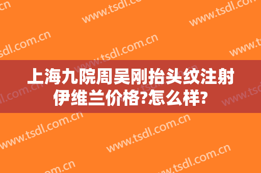 上海九院周吴刚抬头纹注射伊维兰价格?怎么样?