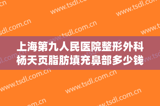 上海第九人民医院整形外科杨天页脂肪填充鼻部多少钱?有哪些优势?(第九人民整形医院抽脂)