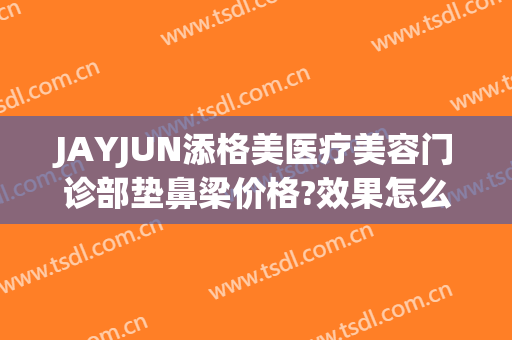 JAYJUN添格美医疗美容门诊部垫鼻梁价格?效果怎么样?