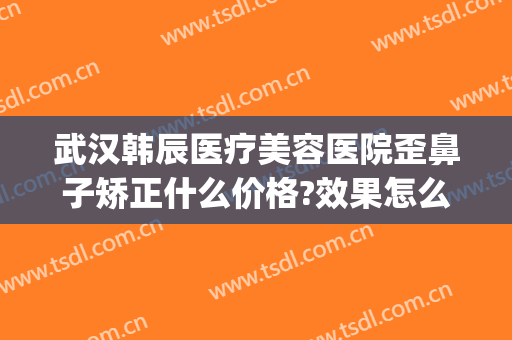 武汉韩辰医疗美容医院歪鼻子矫正什么价格?效果怎么样?(武汉韩辰整形医院电话)