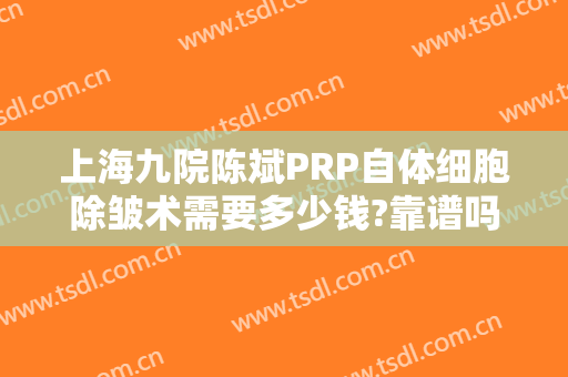 上海九院陈斌PRP自体细胞除皱术需要多少钱?靠谱吗?