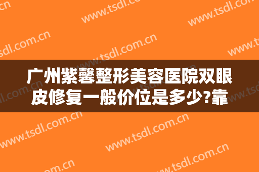 广州紫馨整形美容医院双眼皮修复一般价位是多少?靠谱吗?