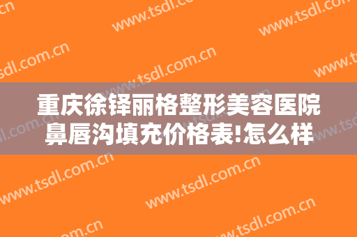 重庆徐铎丽格整形美容医院鼻唇沟填充价格表!怎么样?