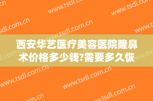 西安华艺医疗美容医院隆鼻术价格多少钱?需要多久恢复?(西安华艺整容医院)