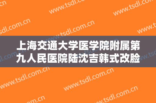 上海交通大学医学院附属第九人民医院陆沈吉韩式改脸型一般多少费用?靠谱吗?