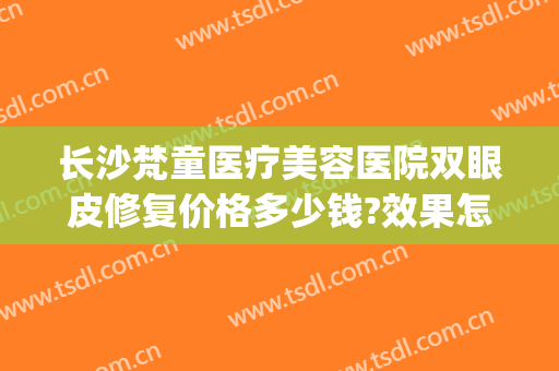 长沙梵童医疗美容医院双眼皮修复价格多少钱?效果怎么样?(梵童整形医院)