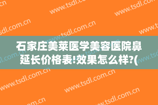 石家庄美莱医学美容医院鼻延长价格表!效果怎么样?(石家庄隆鼻医院好评)