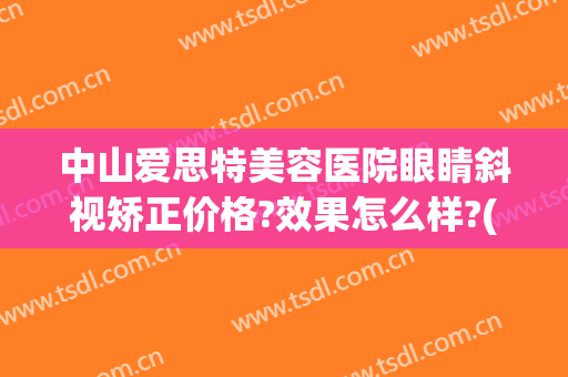 中山爱思特美容医院眼睛斜视矫正价格?效果怎么样?(中山眼科医院斜视矫正手术大概多少钱)