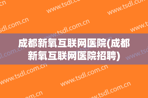 成都新氧互联网医院(成都新氧互联网医院招聘)