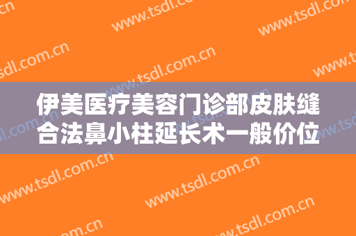 伊美医疗美容门诊部皮肤缝合法鼻小柱延长术一般价位是多少钱?可靠吗?