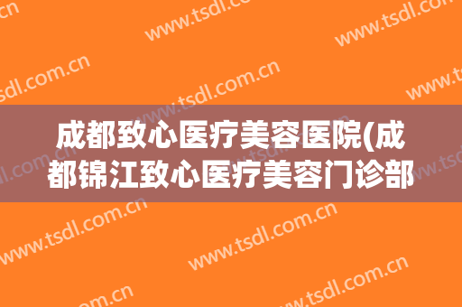 成都致心医疗美容医院(成都锦江致心医疗美容门诊部有限公司)