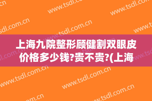 上海九院整形顾健割双眼皮价格多少钱?贵不贵?(上海九院割双眼皮多少钱)