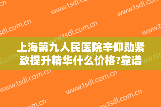 上海第九人民医院辛仰勋紧致提升精华什么价格?靠谱吗?