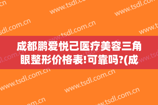 成都鹏爱悦己医疗美容三角眼整形价格表!可靠吗?(成都鹏爱医疗整形医院)
