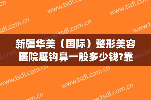 新疆华美（国际）整形美容医院鹰钩鼻一般多少钱?靠谱吗?(新疆整形美容医院隆鼻)
