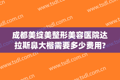 成都美绽美整形美容医院达拉斯鼻大楷需要多少费用?靠谱吗?(达拉斯隆鼻多少钱?)