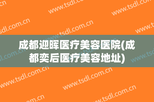 成都迎晖医疗美容医院(成都奕后医疗美容地址)