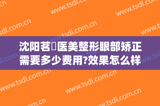 沈阳茗湲医美整形眼部矫正需要多少费用?效果怎么样?(茗星整形医院)